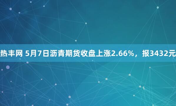 热丰网 5月7日沥青期货收盘上涨2.66%，报3432元
