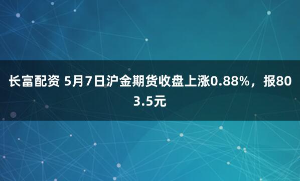 长富配资 5月7日沪金期货收盘上涨0.88%，报803.5元