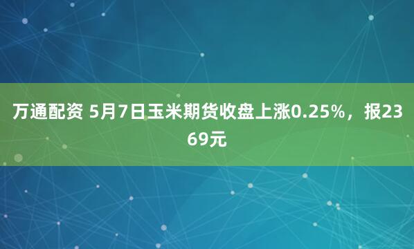 万通配资 5月7日玉米期货收盘上涨0.25%，报2369元