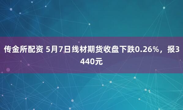 传金所配资 5月7日线材期货收盘下跌0.26%，报3440元
