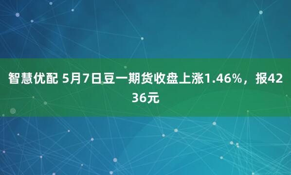 智慧优配 5月7日豆一期货收盘上涨1.46%，报4236元