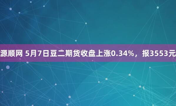 源顺网 5月7日豆二期货收盘上涨0.34%，报3553元