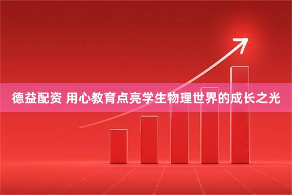 德益配资 用心教育点亮学生物理世界的成长之光