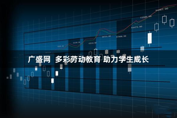 广盛网  多彩劳动教育 助力学生成长