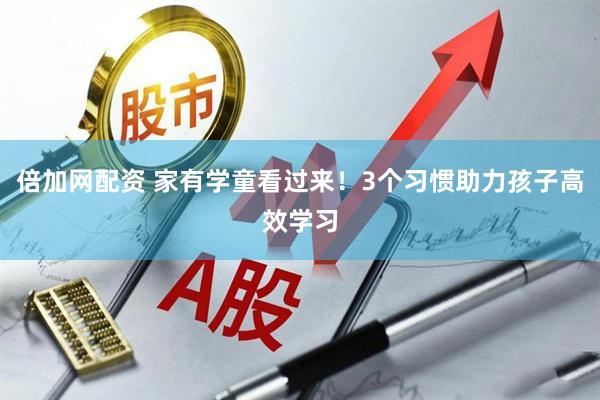 倍加网配资 家有学童看过来！3个习惯助力孩子高效学习