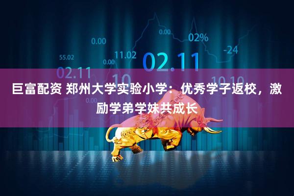 巨富配资 郑州大学实验小学：优秀学子返校，激励学弟学妹共成长