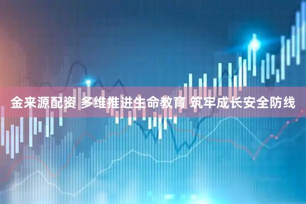 金来源配资 多维推进生命教育 筑牢成长安全防线