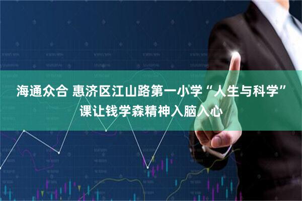 海通众合 惠济区江山路第一小学“人生与科学”课让钱学森精神入脑入心