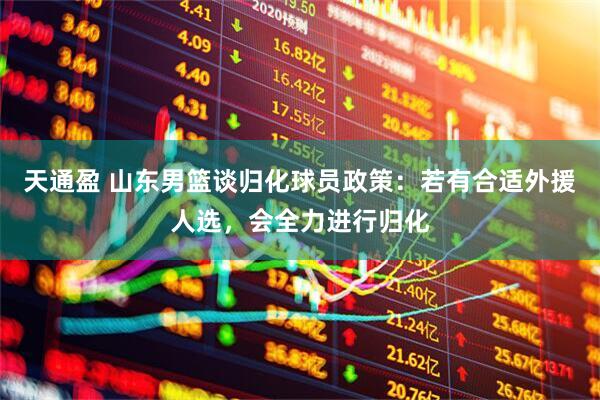 天通盈 山东男篮谈归化球员政策：若有合适外援人选，会全力进行归化