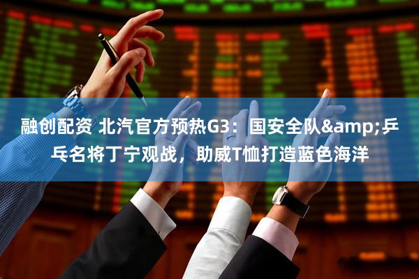融创配资 北汽官方预热G3：国安全队&乒乓名将丁宁观战，助威T恤打造蓝色海洋