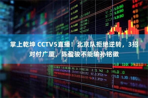 掌上乾坤 CCTV5直播！北京队拒绝逆转，3招对付广厦，陈盈骏不能输孙铭徽