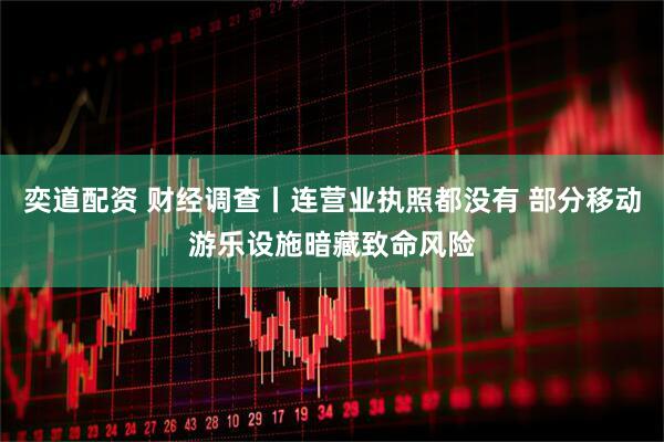 奕道配资 财经调查丨连营业执照都没有 部分移动游乐设施暗藏致命风险