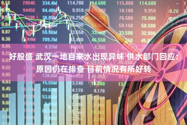 好股盛 武汉一地自来水出现异味 供水部门回应：原因仍在排查 目前情况有所好转