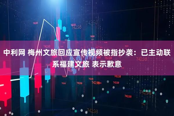 中利网 梅州文旅回应宣传视频被指抄袭：已主动联系福建文旅 表示歉意