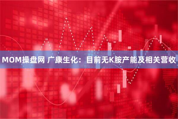 MOM操盘网 广康生化：目前无K胺产能及相关营收