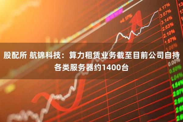 股配所 航锦科技：算力租赁业务截至目前公司自持各类服务器约1400台