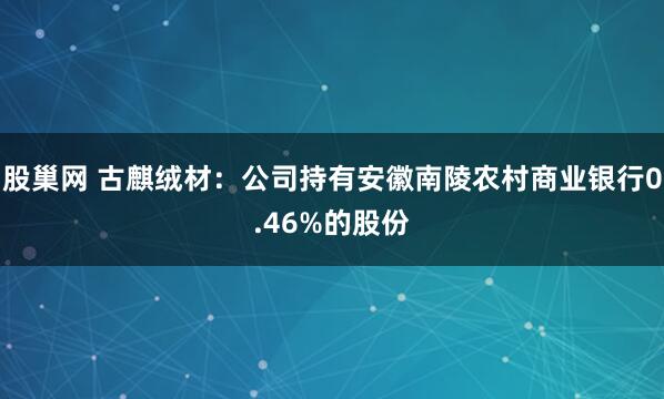 股巢网 古麒绒材：公司持有安徽南陵农村商业银行0.46%的股份