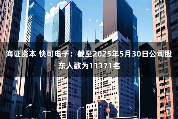 海证资本 快可电子：截至2025年5月30日公司股东人数为11171名