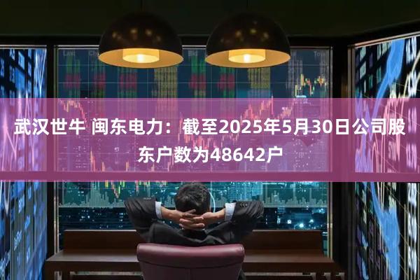 武汉世牛 闽东电力：截至2025年5月30日公司股东户数为48642户