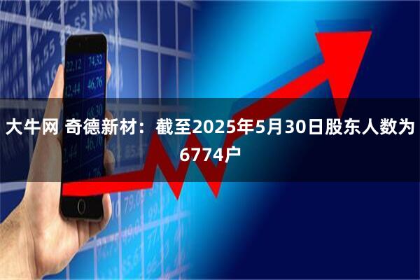大牛网 奇德新材：截至2025年5月30日股东人数为6774户