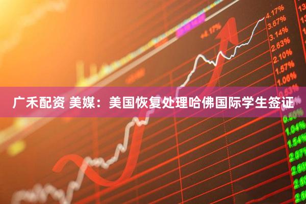 广禾配资 美媒：美国恢复处理哈佛国际学生签证