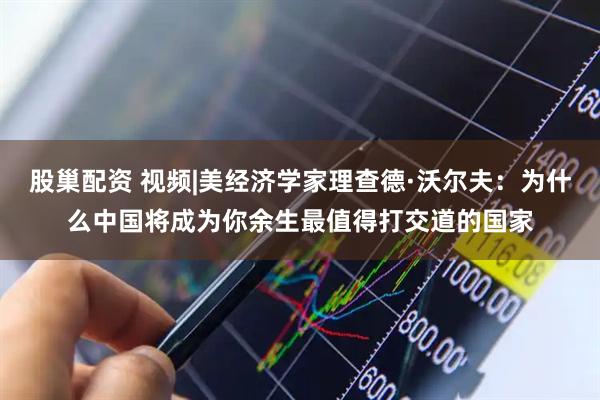 股巢配资 视频|美经济学家理查德·沃尔夫：为什么中国将成为你余生最值得打交道的国家