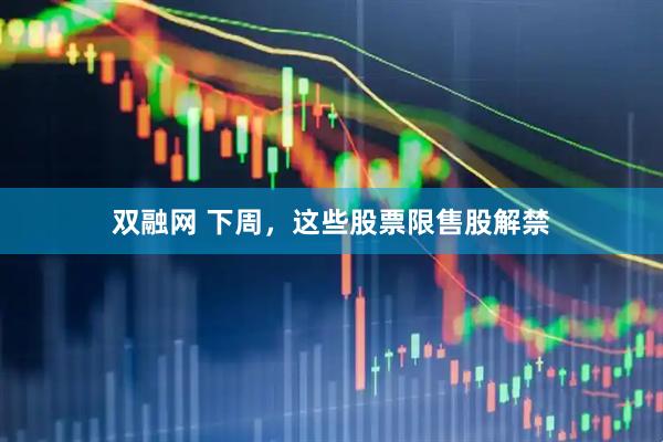 双融网 下周，这些股票限售股解禁