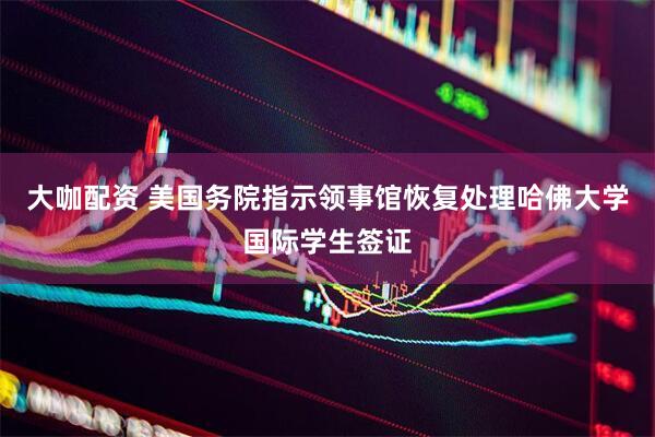 大咖配资 美国务院指示领事馆恢复处理哈佛大学国际学生签证