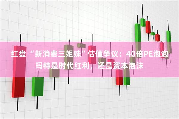 红盘 “新消费三姐妹”估值争议：40倍PE泡泡玛特是时代红利，还是资本泡沫