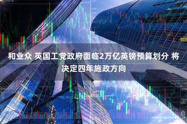 和业众 英国工党政府面临2万亿英镑预算划分 将决定四年施政方向