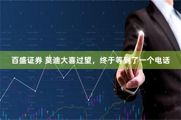 百盛证券 莫迪大喜过望，终于等到了一个电话