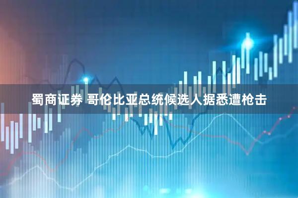 蜀商证券 哥伦比亚总统候选人据悉遭枪击