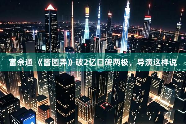 富余通 《酱园弄》破2亿口碑两极，导演这样说