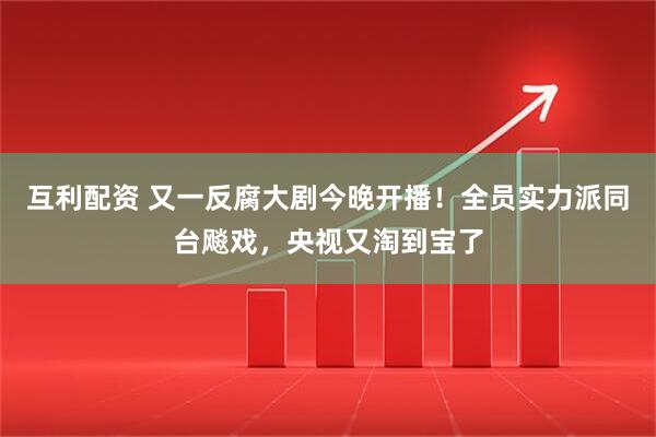 互利配资 又一反腐大剧今晚开播！全员实力派同台飚戏，央视又淘到宝了