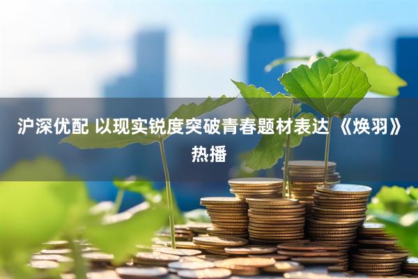 沪深优配 以现实锐度突破青春题材表达 《焕羽》热播