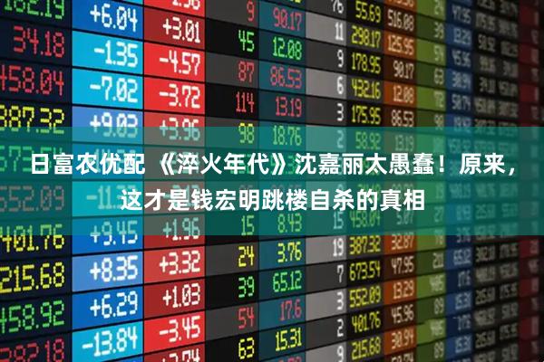 日富农优配 《淬火年代》沈嘉丽太愚蠢！原来，这才是钱宏明跳楼自杀的真相