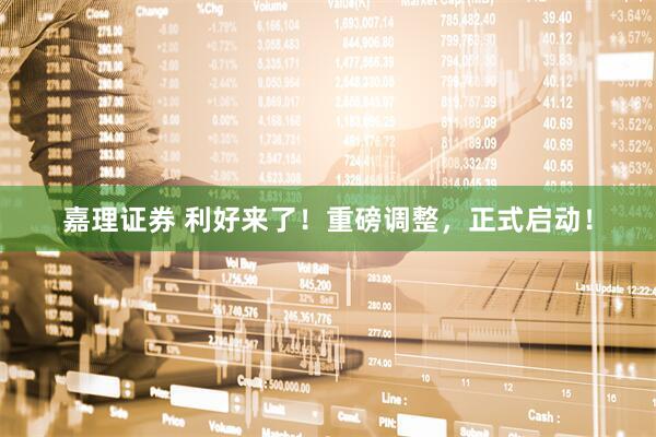 嘉理证券 利好来了！重磅调整，正式启动！