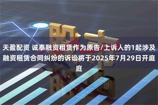 天盈配资 诚泰融资租赁作为原告/上诉人的1起涉及融资租赁合同纠纷的诉讼将于2025年7月29日开庭