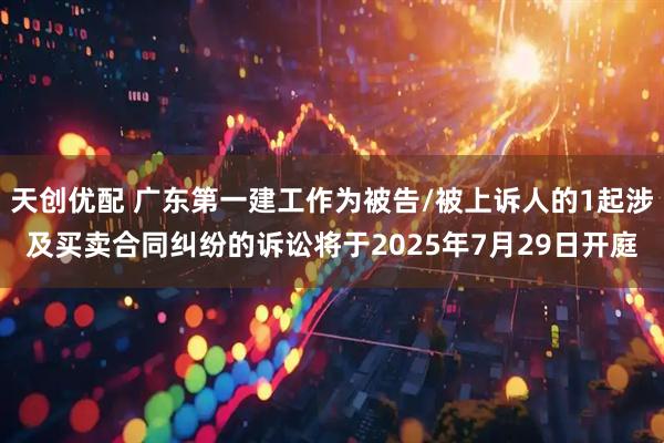 天创优配 广东第一建工作为被告/被上诉人的1起涉及买卖合同纠纷的诉讼将于2025年7月29日开庭