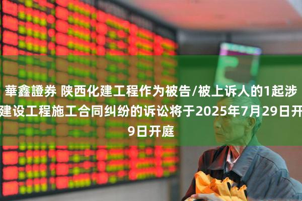 華鑫證券 陕西化建工程作为被告/被上诉人的1起涉及建设工程施工合同纠纷的诉讼将于2025年7月29日开庭