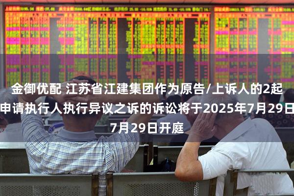 金御优配 江苏省江建集团作为原告/上诉人的2起涉及申请执行人执行异议之诉的诉讼将于2025年7月29日开庭