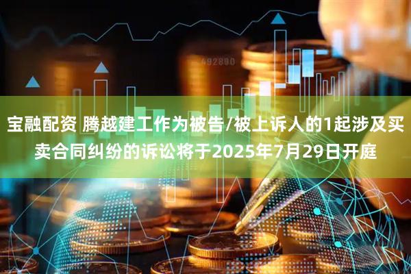 宝融配资 腾越建工作为被告/被上诉人的1起涉及买卖合同纠纷的诉讼将于2025年7月29日开庭
