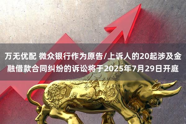 万无优配 微众银行作为原告/上诉人的20起涉及金融借款合同纠纷的诉讼将于2025年7月29日开庭