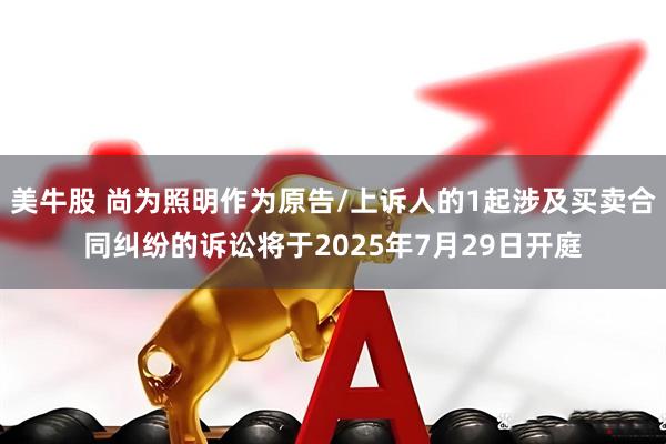 美牛股 尚为照明作为原告/上诉人的1起涉及买卖合同纠纷的诉讼将于2025年7月29日开庭