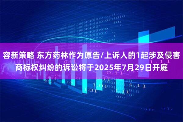 容新策略 东方药林作为原告/上诉人的1起涉及侵害商标权纠纷的诉讼将于2025年7月29日开庭
