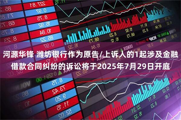 河源华锋 潍坊银行作为原告/上诉人的1起涉及金融借款合同纠纷的诉讼将于2025年7月29日开庭