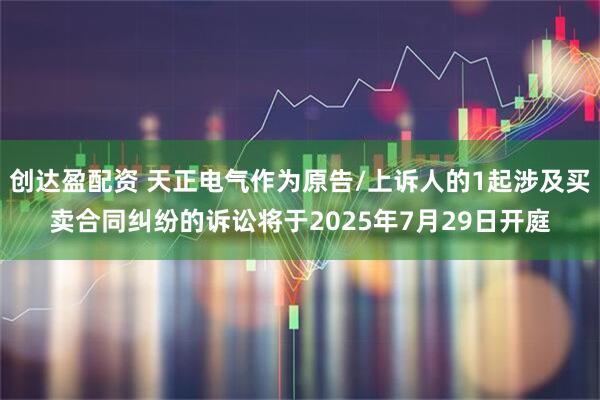 创达盈配资 天正电气作为原告/上诉人的1起涉及买卖合同纠纷的诉讼将于2025年7月29日开庭