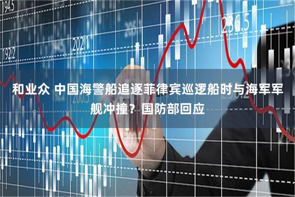 和业众 中国海警船追逐菲律宾巡逻船时与海军军舰冲撞？国防部回应