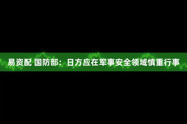 易资配 国防部：日方应在军事安全领域慎重行事