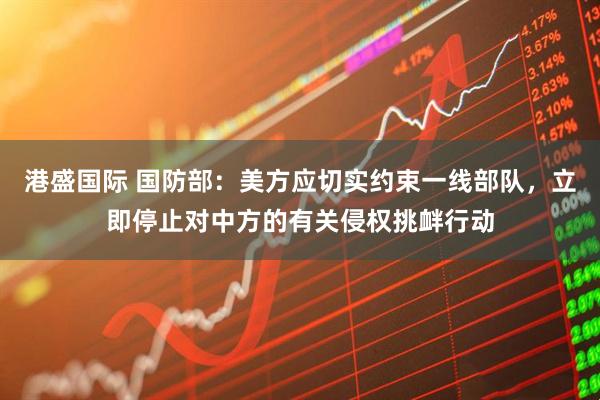 港盛国际 国防部：美方应切实约束一线部队，立即停止对中方的有关侵权挑衅行动